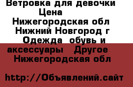 Ветровка для девочки › Цена ­ 700 - Нижегородская обл., Нижний Новгород г. Одежда, обувь и аксессуары » Другое   . Нижегородская обл.